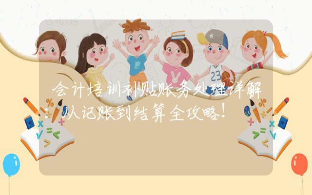 会计培训补贴账务处理详解：从记账到结算全攻略！
