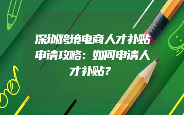 深圳跨境电商人才补贴申请攻略：如何申请人才补贴？