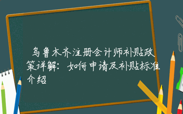 乌鲁木齐注册会计师补贴政策详解：如何申请及补贴标准介绍