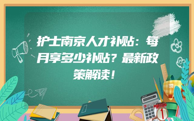 护士南京人才补贴：每月享多少补贴？最新政策解读！