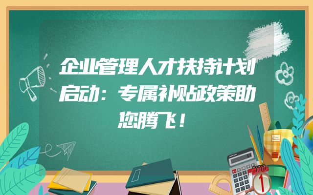 企业管理人才扶持计划启动：专属补贴政策助您腾飞！