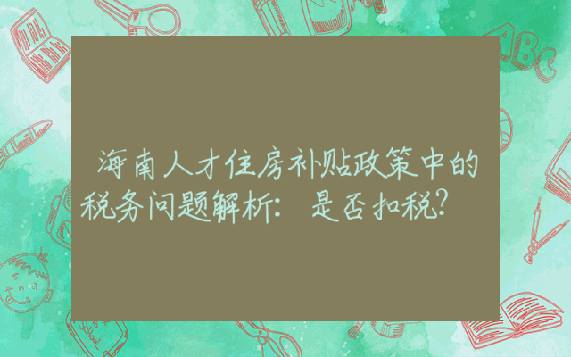 海南人才住房补贴政策中的税务问题解析：是否扣税？