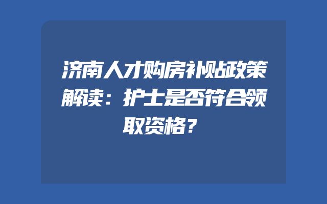 济南人才购房补贴政策解读：护士是否符合领取资格？