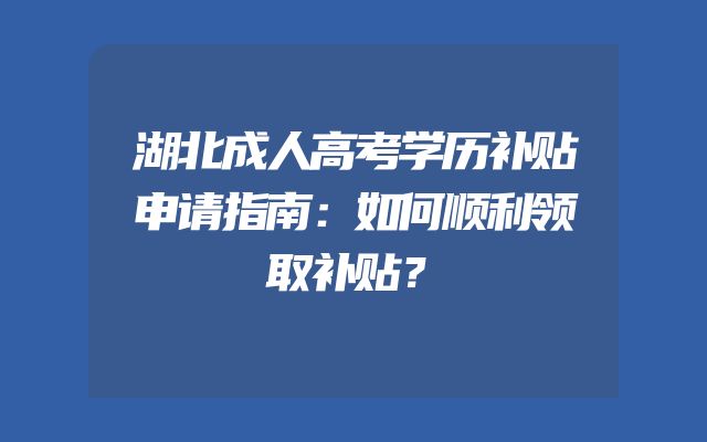 湖北成人高考学历补贴申请指南：如何顺利领取补贴？