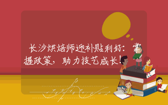 长沙烘焙师迎补贴利好：掌握政策，助力技艺成长！