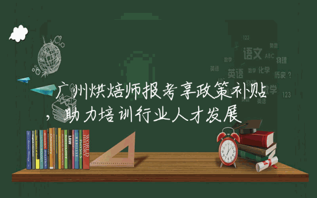 广州烘焙师报考享政策补贴，助力培训行业人才发展