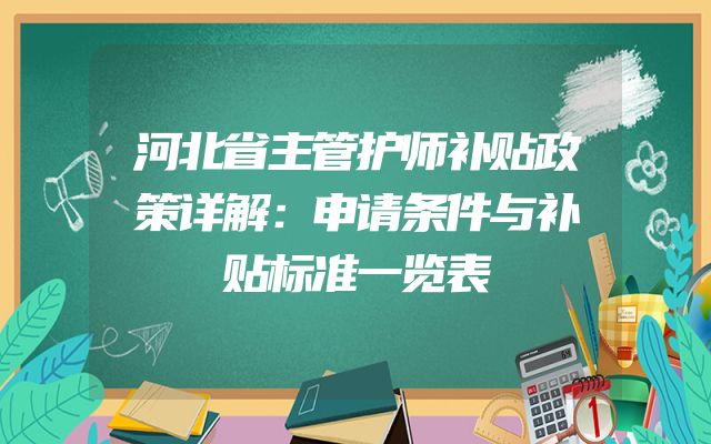 河北省主管护师补贴政策详解：申请条件与补贴标准一览表