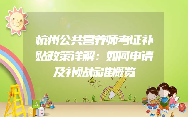 杭州公共营养师考证补贴政策详解：如何申请及补贴标准概览