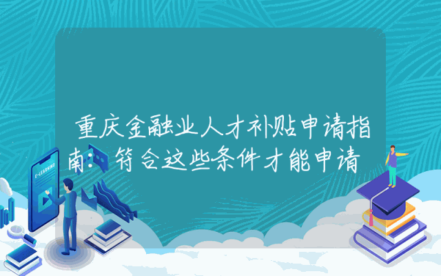 重庆金融业人才补贴申请指南：符合这些条件才能申请
