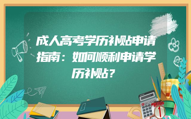 成人高考学历补贴申请指南：如何顺利申请学历补贴？