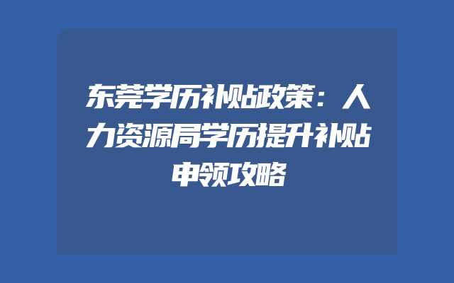 东莞学历补贴政策：人力资源局学历提升补贴申领攻略