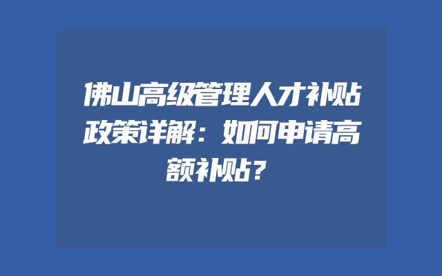 佛山高级管理人才补贴政策详解：如何申请高额补贴？