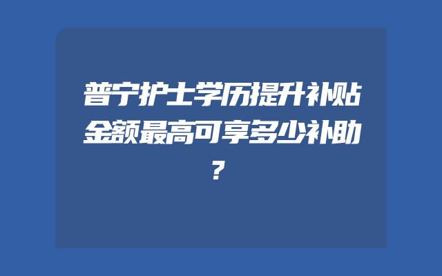 普宁护士学历提升补贴金额最高可享多少补助？