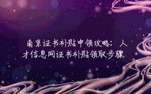 南京证书补贴申领攻略：人才信息网证书补贴领取步骤