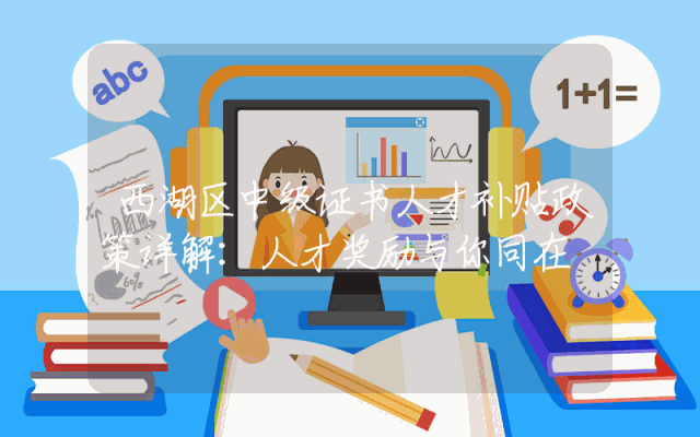 西湖区中级证书人才补贴政策详解：人才奖励与你同在