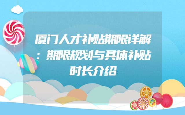 厦门人才补贴期限详解：期限规划与具体补贴时长介绍