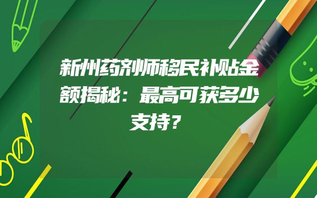 新州药剂师移民补贴金额揭秘：最高可获多少支持？