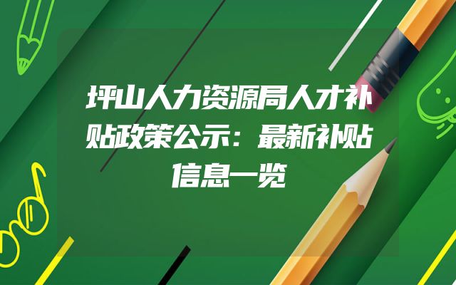 坪山人力资源局人才补贴政策公示：最新补贴信息一览