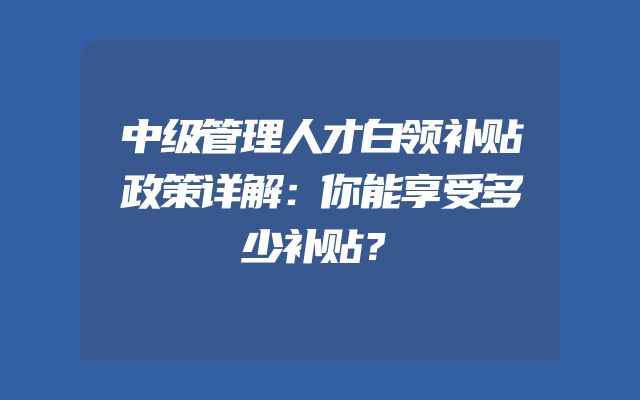 中级管理人才白领补贴政策详解：你能享受多少补贴？