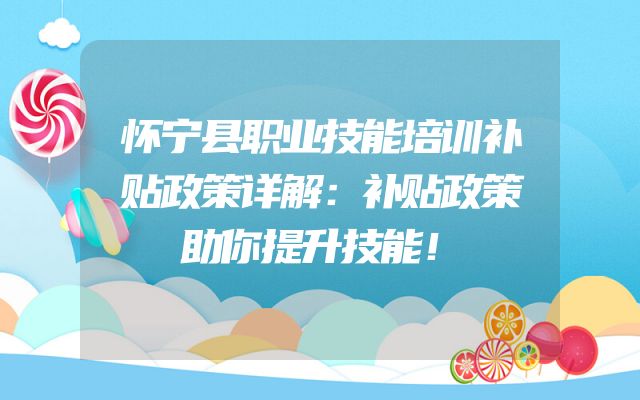 怀宁县职业技能培训补贴政策详解：补贴政策助你提升技能！