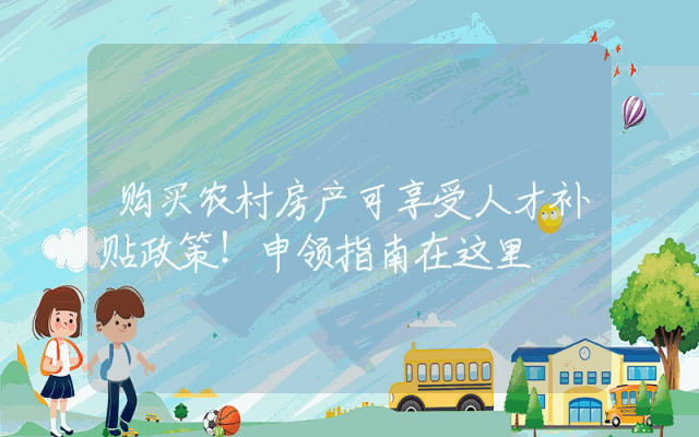 购买农村房产可享受人才补贴政策！申领指南在这里