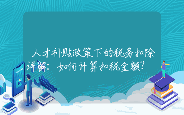 人才补贴政策下的税务扣除详解：如何计算扣税金额？