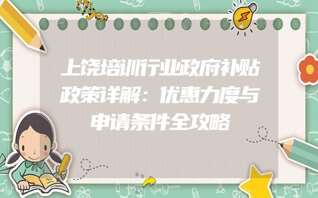 上饶培训行业政府补贴政策详解：优惠力度与申请条件全攻略