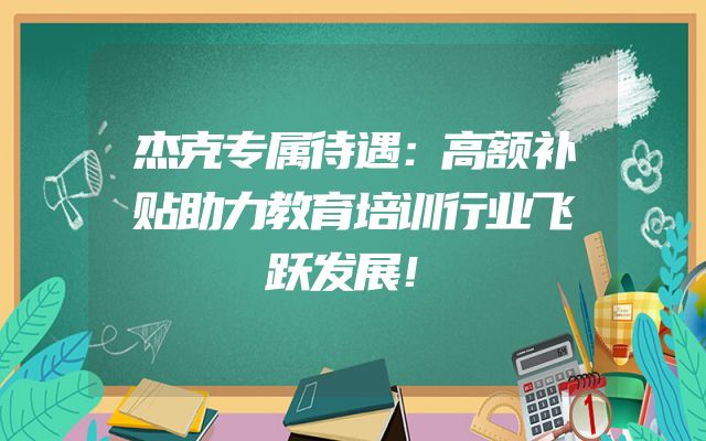 杰克专属待遇：高额补贴助力教育培训行业飞跃发展！