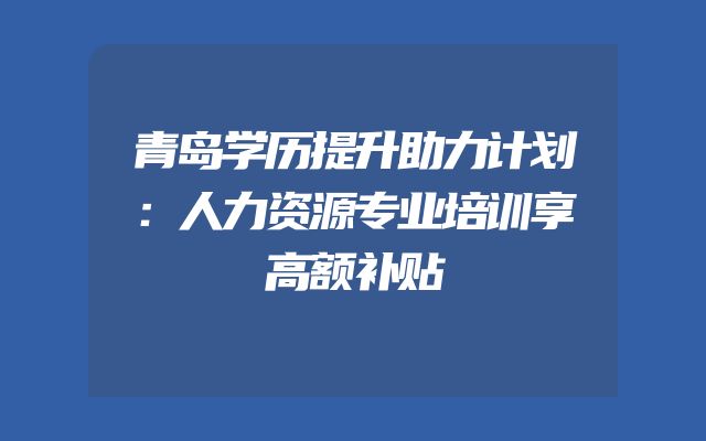 青岛学历提升助力计划：人力资源专业培训享高额补贴
