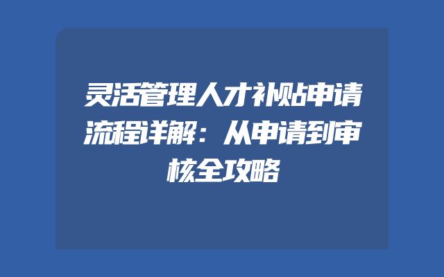 灵活管理人才补贴申请流程详解：从申请到审核全攻略