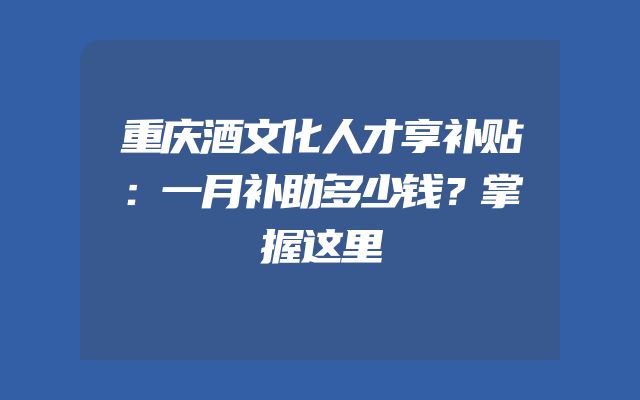 重庆酒文化人才享补贴：一月补助多少钱？掌握这里