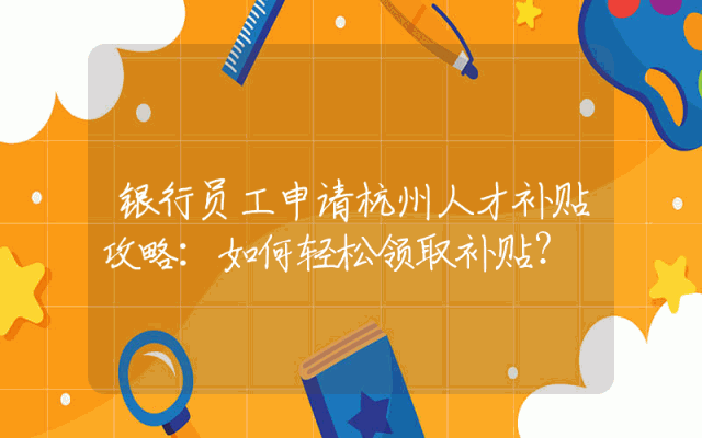 银行员工申请杭州人才补贴攻略：如何轻松领取补贴？