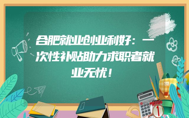 合肥就业创业利好：一次性补贴助力求职者就业无忧！