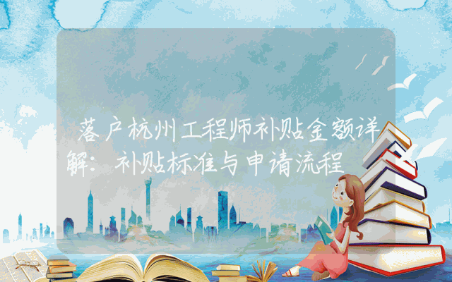 落户杭州工程师补贴金额详解：补贴标准与申请流程