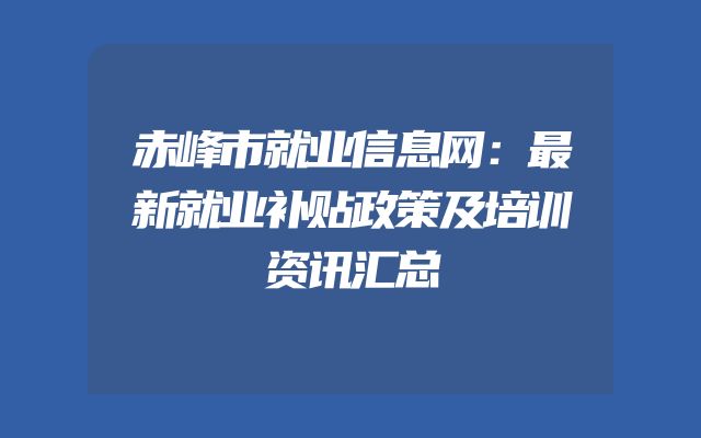 赤峰市就业信息网：最新就业补贴政策及培训资讯汇总