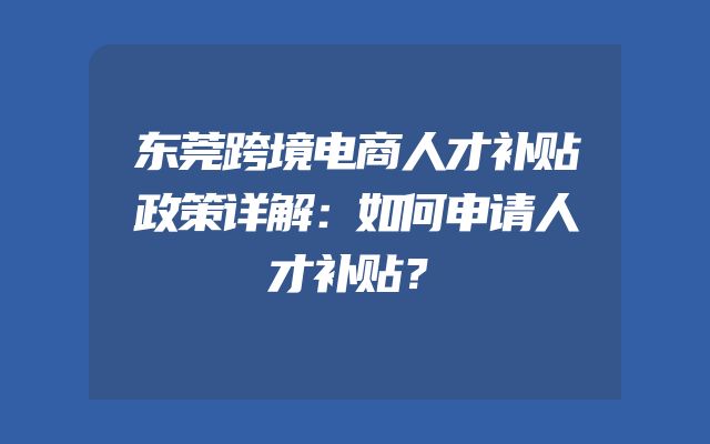 东莞跨境电商人才补贴政策详解：如何申请人才补贴？