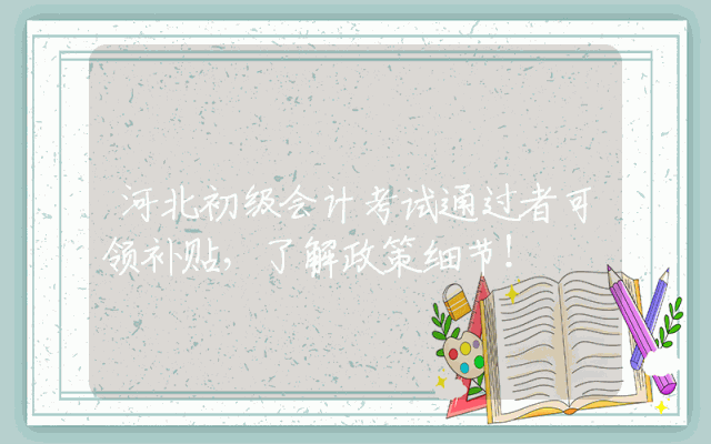 河北初级会计考试通过者可领补贴，了解政策细节！