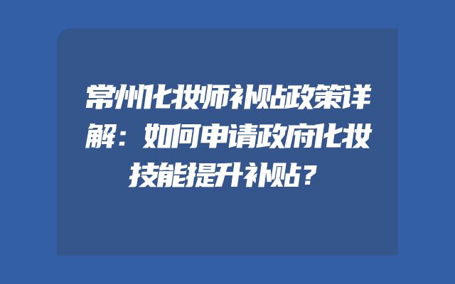 常州化妆师补贴政策详解：如何申请政府化妆技能提升补贴？
