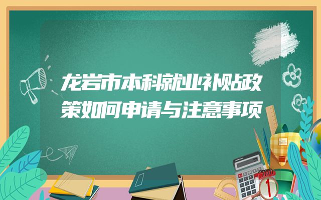 龙岩市本科就业补贴政策如何申请与注意事项