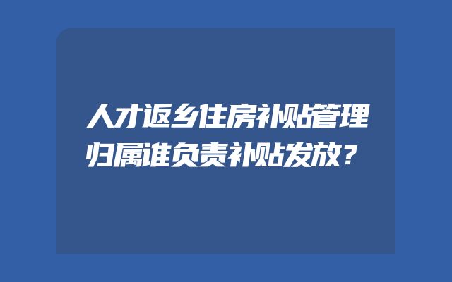 人才返乡住房补贴管理归属谁负责补贴发放？