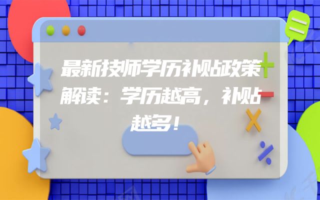 最新技师学历补贴政策解读：学历越高，补贴越多！