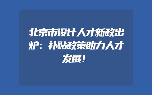 北京市设计人才新政出炉：补贴政策助力人才发展！