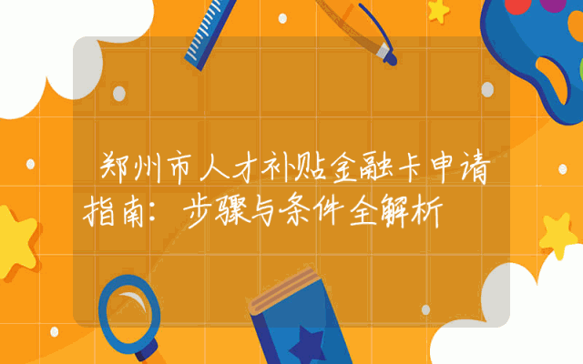 郑州市人才补贴金融卡申请指南：步骤与条件全解析
