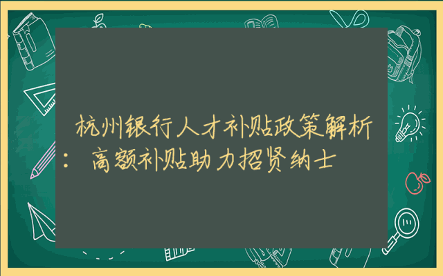 杭州银行人才补贴政策解析：高额补贴助力招贤纳士