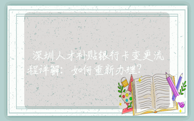 深圳人才补贴银行卡变更流程详解：如何重新办理？