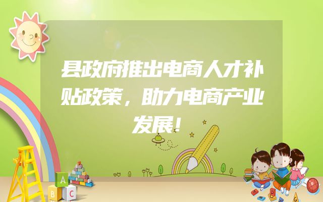 县政府推出电商人才补贴政策，助力电商产业发展！
