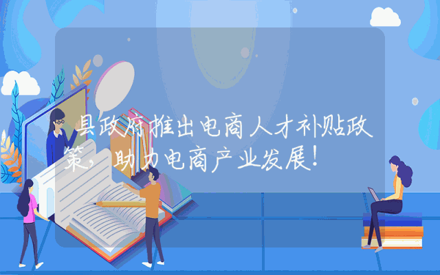 县政府推出电商人才补贴政策，助力电商产业发展！