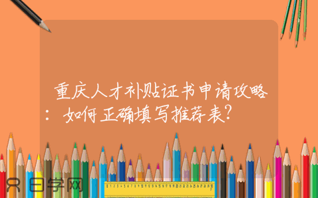 重庆人才补贴证书申请攻略：如何正确填写推荐表？