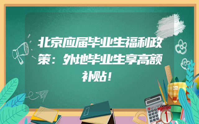 北京应届毕业生福利政策：外地毕业生享高额补贴！