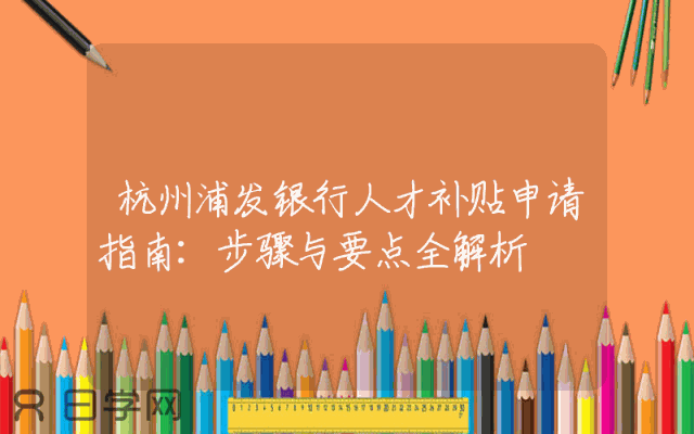杭州浦发银行人才补贴申请指南：步骤与要点全解析